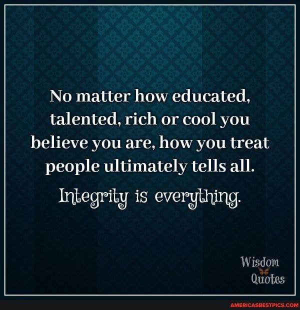 No matter how educated, talented, rich or cool you believe you are, how you treat people ultimately tells all.
Integrity is everything.
Wisdom
Quotes
