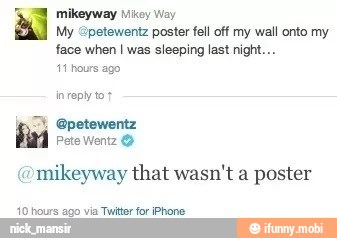 mikeyway Mikey Way
My @petewentz poster fell off my wall onto my
face when I was sleeping last night...
11 hours ago
Pete Wentz O
mikeyway that wasn't a poster