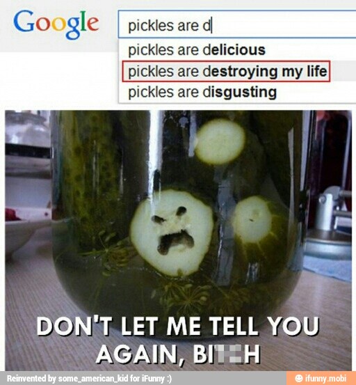 Pickles are pickles are delicious pickles are destroying my life pickles are disgusting DONT