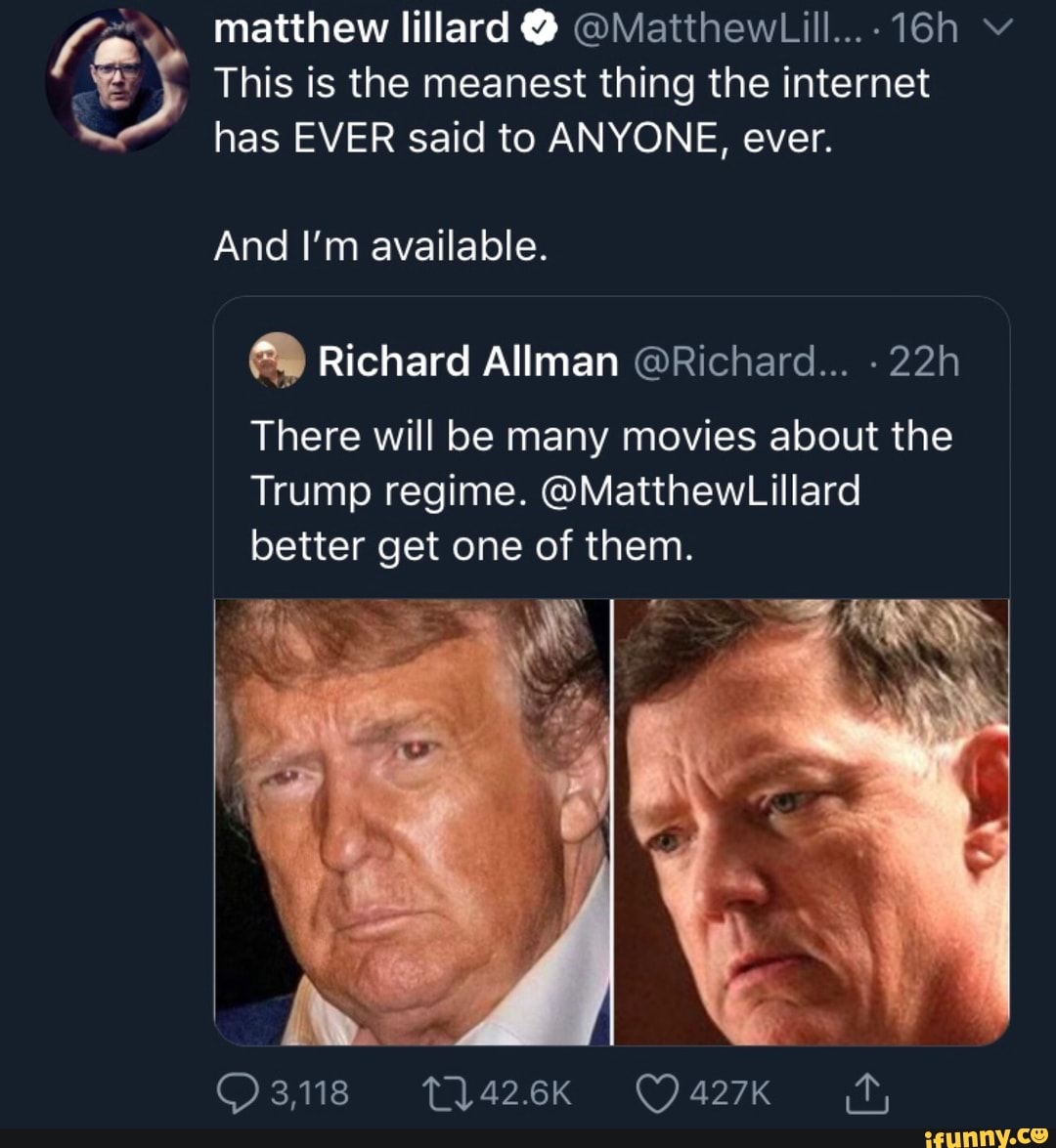 This is the meanest thing the internet
has EVER said to ANYONE, ever.
y
And I'm available. Richard Allman @Richard...
There will be many movies about the
Trump regime. @MatthewLillard
better get one of them.