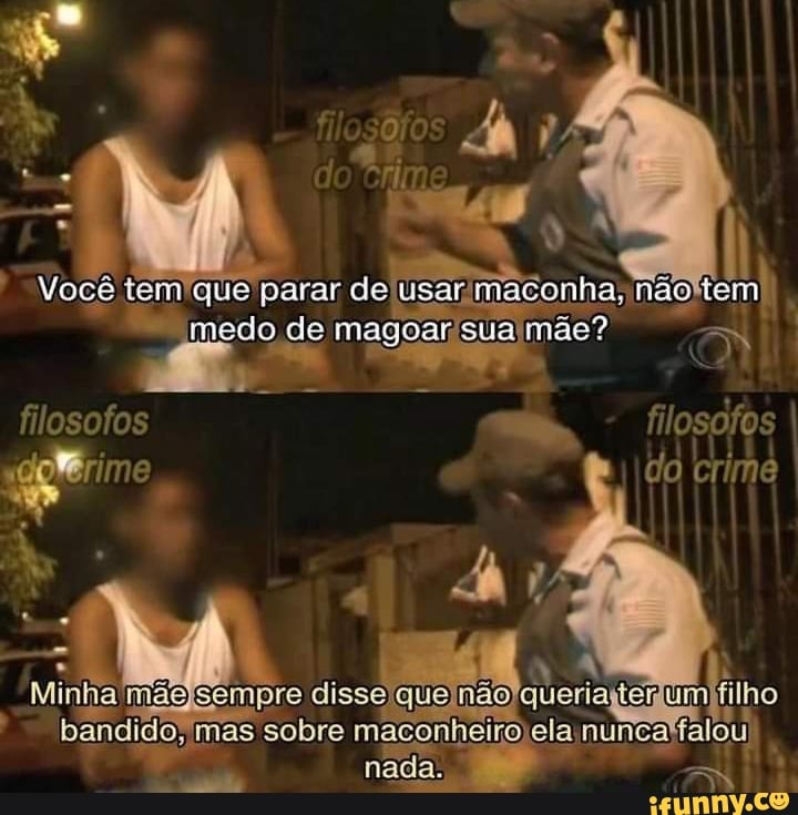 go
Você tem que parar ce usar maconha, não iem medo de magoar sua mãe?
filosofos filosofos
do crime
empre filho
sobre maconheiro nuncafalo!
nada,