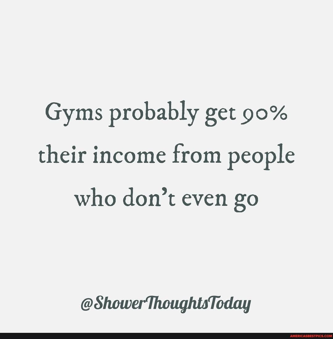 Gyms probably get 90% their income from people
who don't even go
@ ShowerThoughtsToday