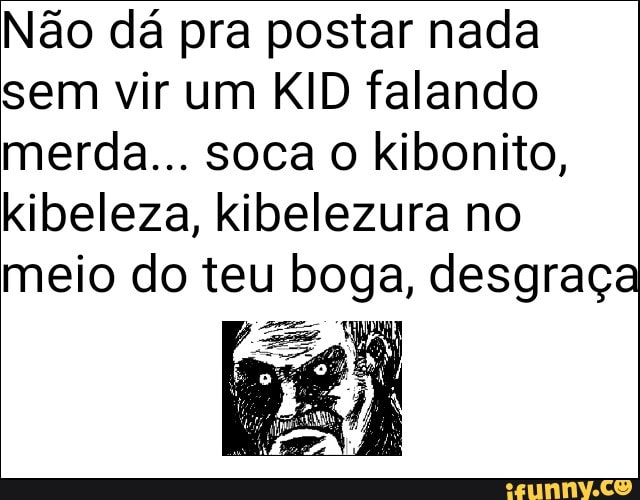 Não dá pra postar nada
sem vir um KID falando
merda... soca o kibonito,
kibeleza, kibelezura no
meio do teu boga, desgraça
Es q