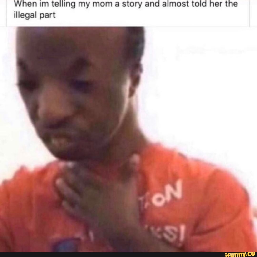 When im telling my mom a story and almost told her the illegal part