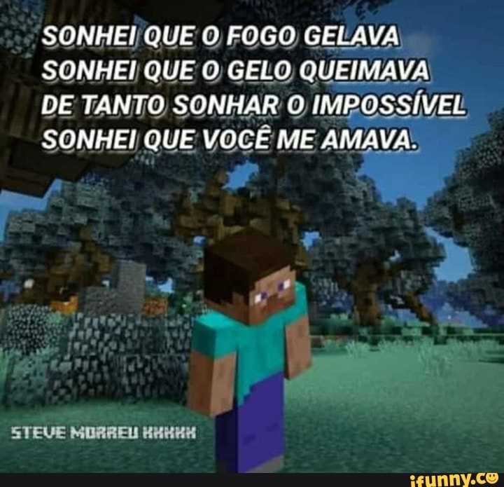 SONHEI QUE O FOGO GELAVA
SONHEI QUE O GELO QUEIMAVA
DE TANTO SONHAR O IMPOSSÍVEL
SONHEI QUE VOCÊ ME AMAVA: