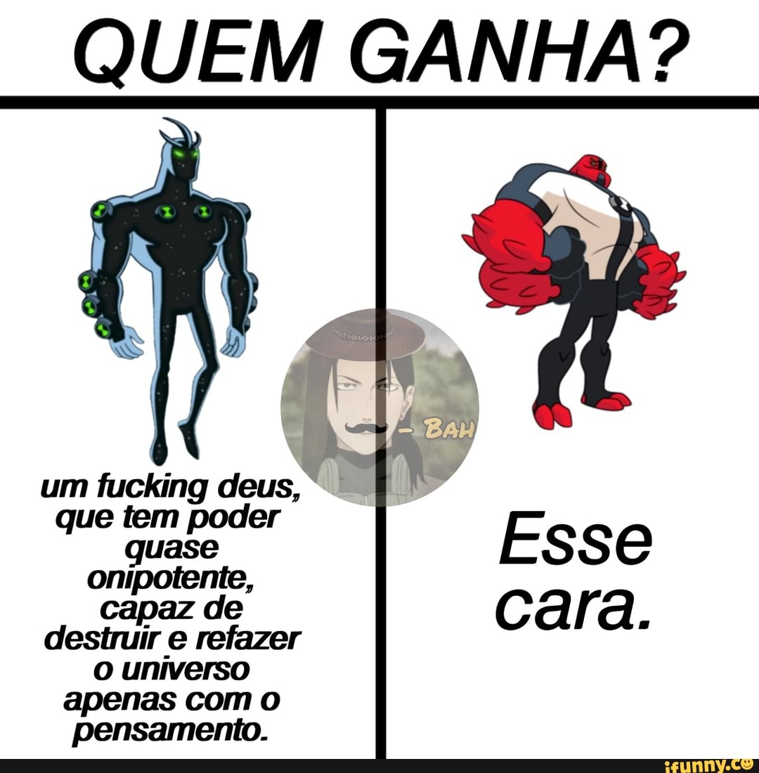 QUEM GANHA?
um fucking deus, que tem poder quase onipotente,
capaz de destruir e refazer o universo
apenas com o pensamento.