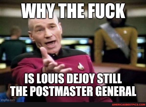 WHY THE FUCK
IS LOUIS DEJOY STILL THE POSTMASTER GENERAL