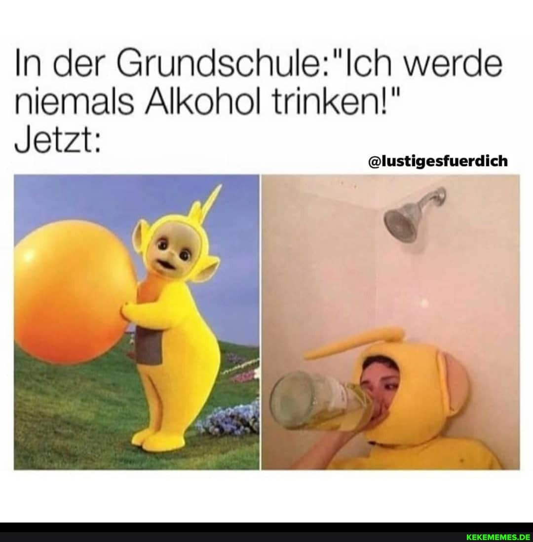 In der Grundsc Ich werde niemals Alkohol trinken!"
Jetzt:
@lustigesfuerdich