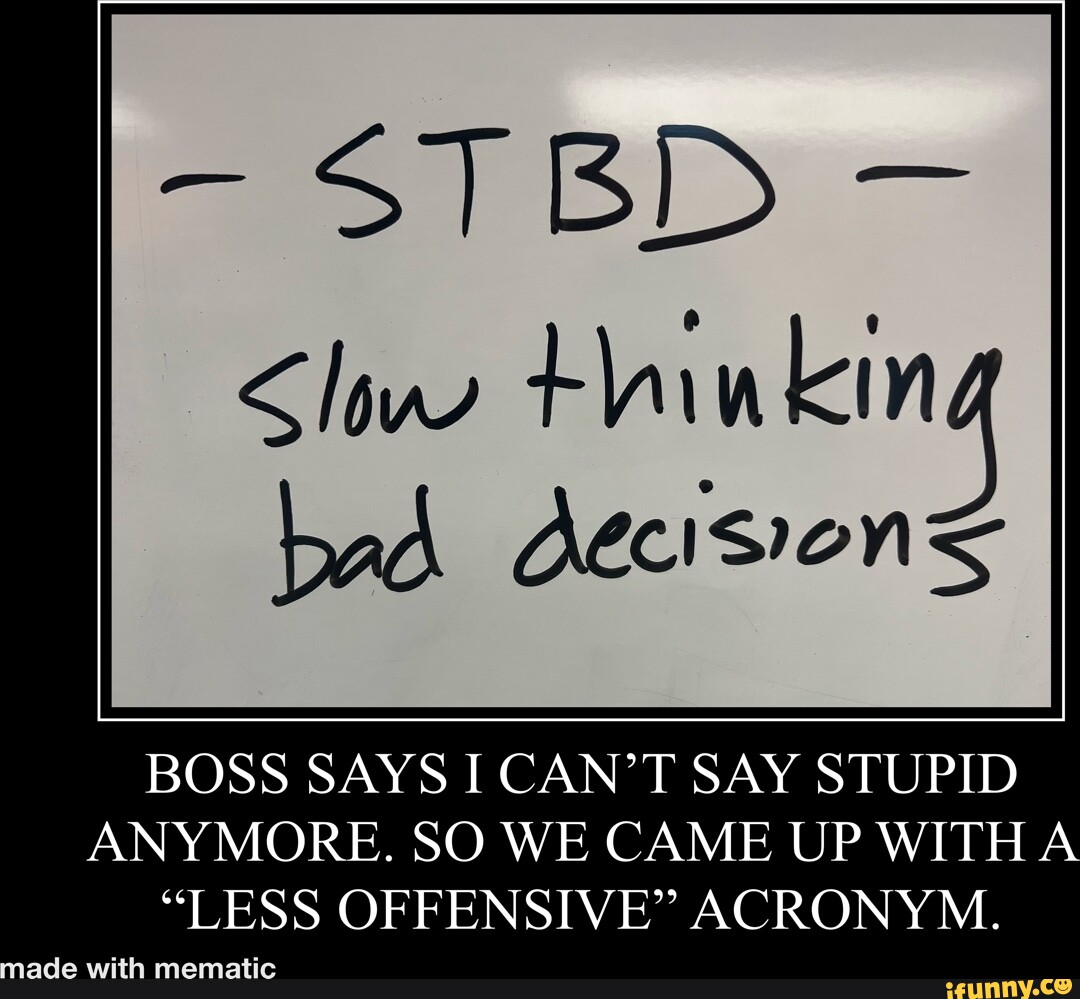 -STBD Slow thinkin bad decisions BOSS SAYS I CAN'T SAY STUPID ANYMORE ...