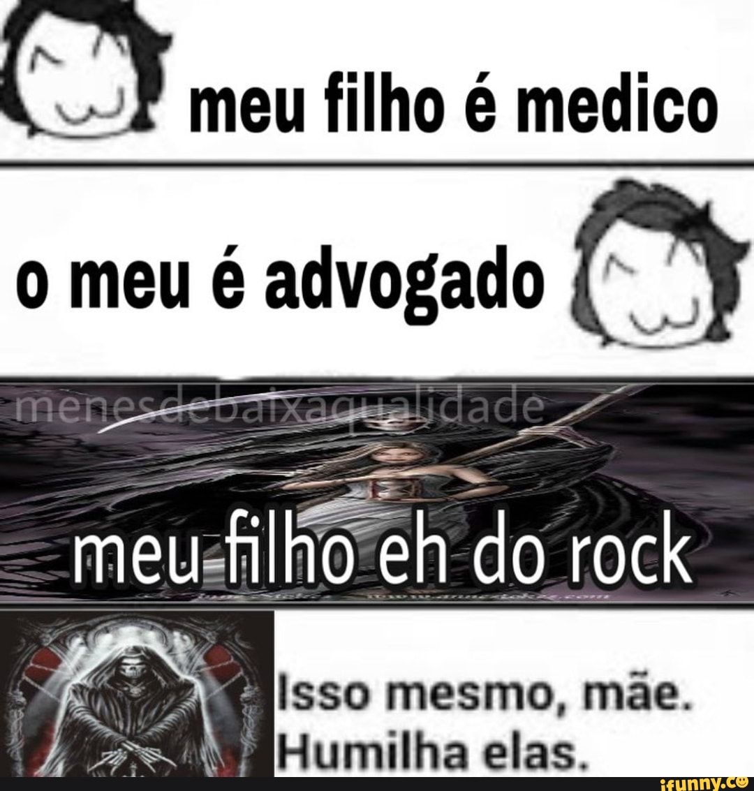, meu filho é medico o meu é advogado (3
pr- -
meu
rock
mesmo, mãe.
Humilha elas.