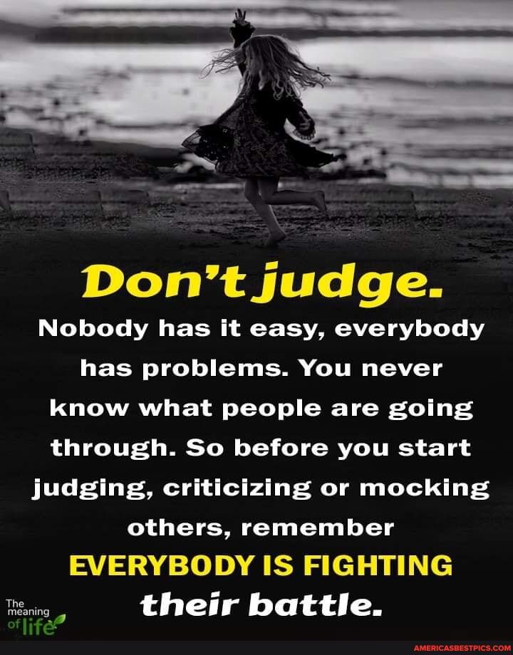 Don't judge.
Nobody has it easy, everybody
has problems. You never know what people are going through. So before you start judging, criticizing or mocking others, remember
EVERYBODY IS FIGHTING their battle.