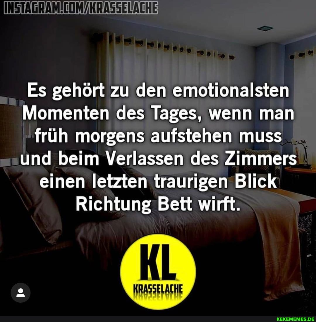 Prp
Es gehört zu den emotionalsten
Momenten des Tages, wenn man früh morgens aufstehen muss und beim Verlassen des Zimmers einen letzten traurigen Blick
Richtung Bett wirft.
HRASSELACHE