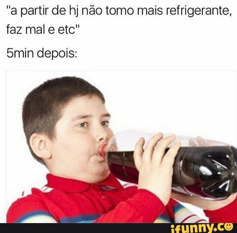 "a partir de hj não tomo mais refrigerante,
faz mal e etc"
depois: