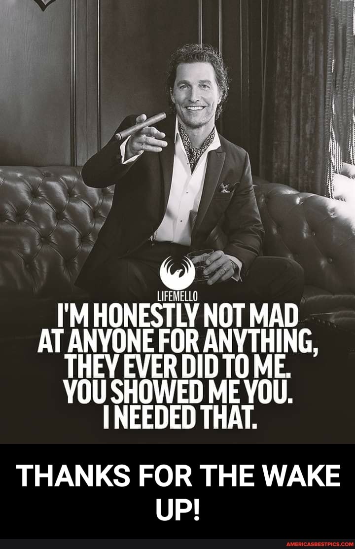 I'M HONESTLY NOT MAD AT ANYONE FOR ANYTHING,
THEY EVER DID ME.
YOU SHOWED ME YOU.
NEEDED THAT.
THANKS FOR THE WAKE UP!