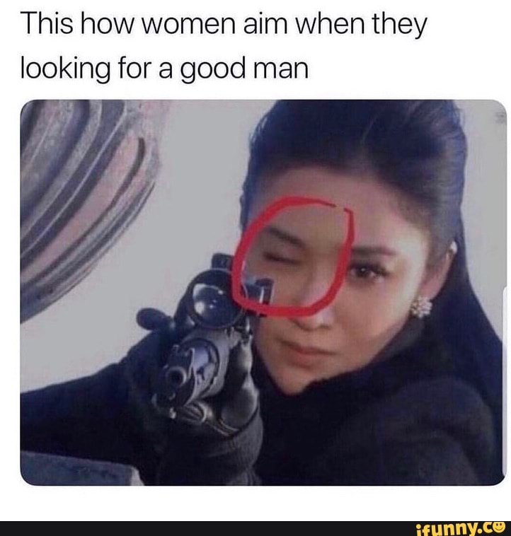This how women aim when they looking for a good man