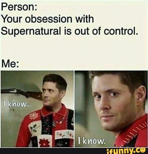 Person: Your obsession with Supernatural is out of control. - )