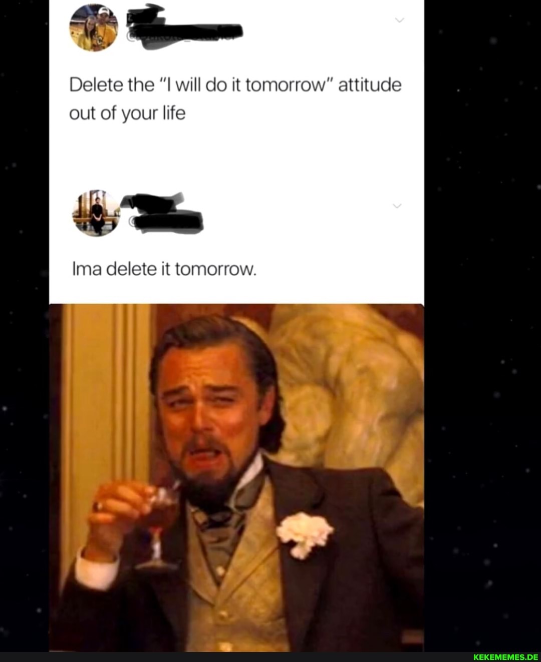 Delete the will do it tomorrow" attitude out of your life
Ima delete it tomorrow.