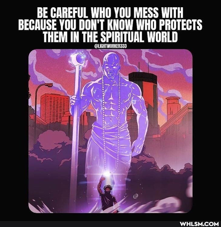 BE GAREFUL WHO YOU MESS WITH BECAUSE YOU DON'T KNOW WHO PROTECTS THEM IN THE SPIRIT SPIRITUAL WORLD