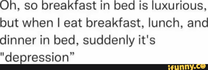 Oh, so breakfast in bed is luxurious, but when I eat breakfast, lunch, and dinner in bed, suddenly it's "depression"