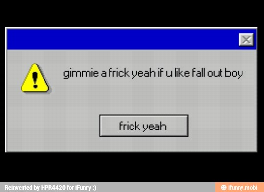 A girnmie a
frick yeah if ulike Fall out boy