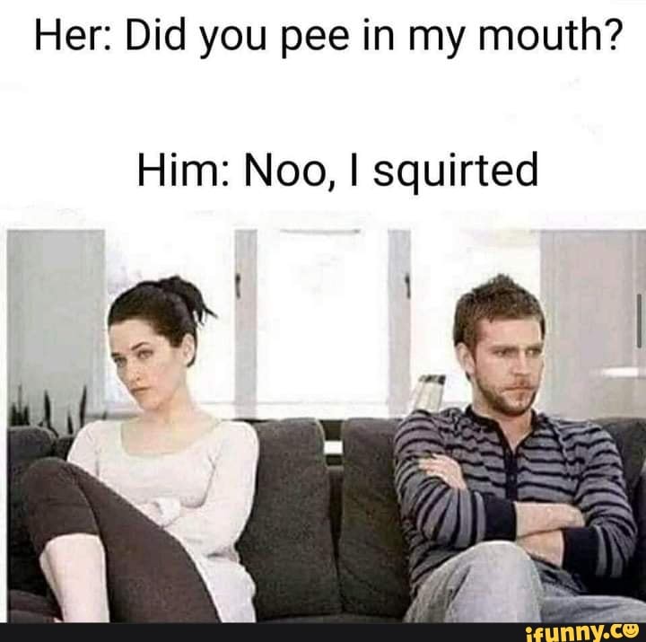 Her Did You Pee In My Mouth Him Noo I Squirted Ifunny