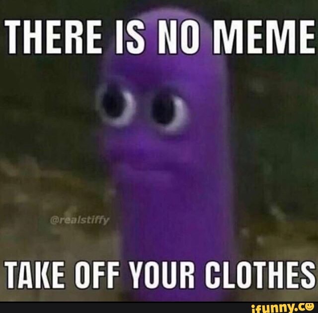 THERE IS NO MEME TAKE OFF YOUR CLOTHES - iFunny