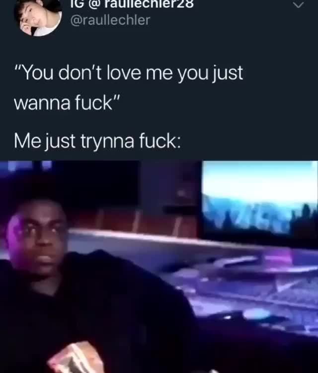 You Don T Love Me You Just Wanna Fuck Me Just Trynna Fuck Ifunny