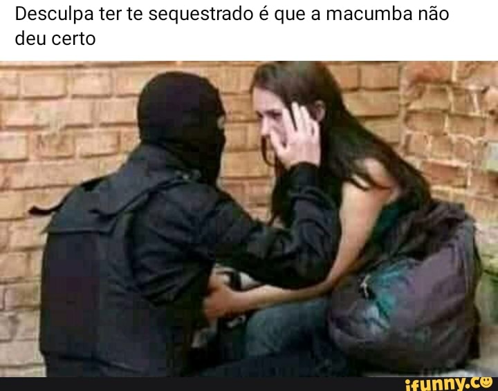 Desculpa ter te sequestrado que a macumba não deu certo