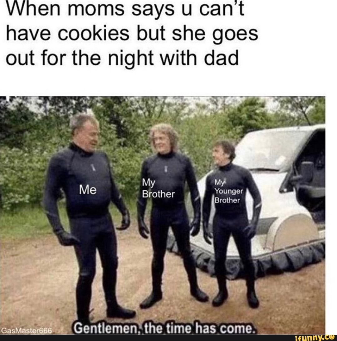 VVhen moms says u cant
have cookies but she goes
out for the night with dad