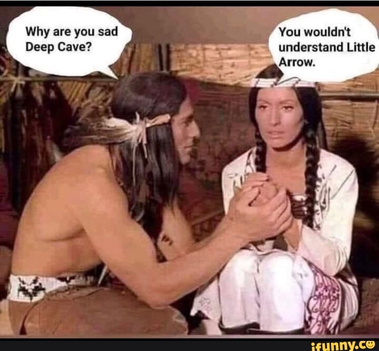Why are you sad You wouldn't
Deep Cave? understand Little
Arrow.