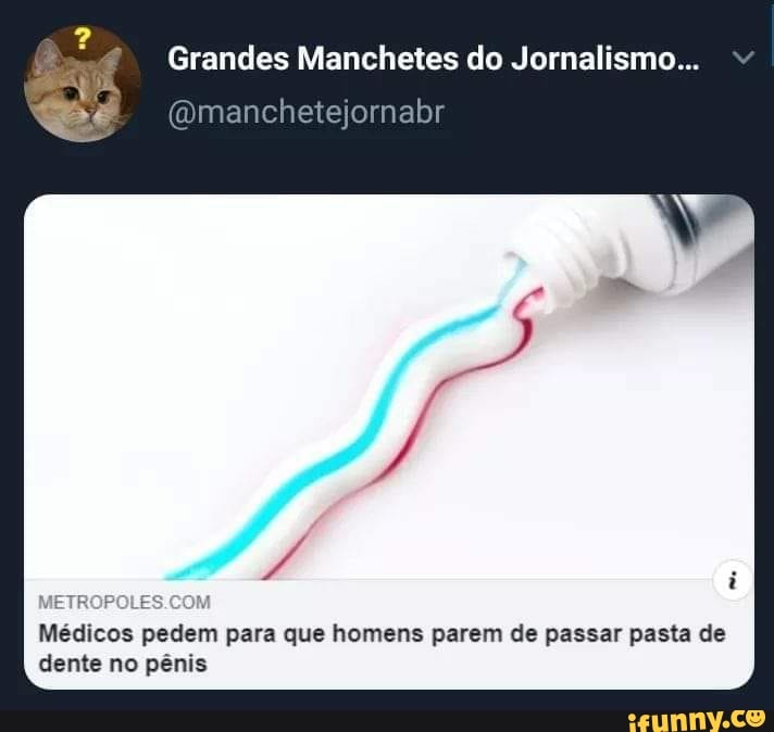 Grandes Manchetes do Jornalismo...
Omanchetejornabr
Es
COM
Médicos pedem para que homens parem de passar pasta de dente no pênis