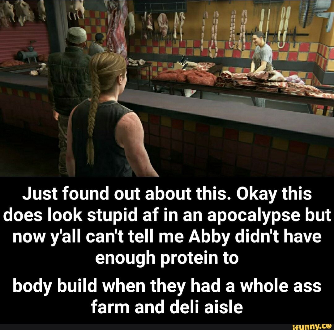 Just found out about this. Okay this
does look stupid af in an apocalypse but
now yall can't tell me Abby didn't have
enough protein to
body build when they had a whole ass
farm and deli aisle - body build when they had a whole ass farm and deli aisle
