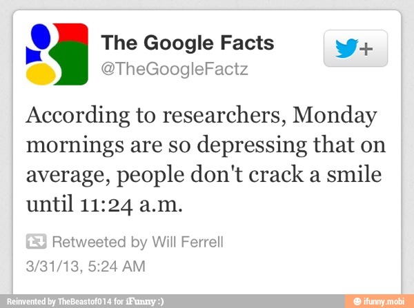 According to researchers, Monday
mornings are so depressing that on
average, people don't crack a smile
until 11:24 a.m.
Retweeted by Will Ferrell