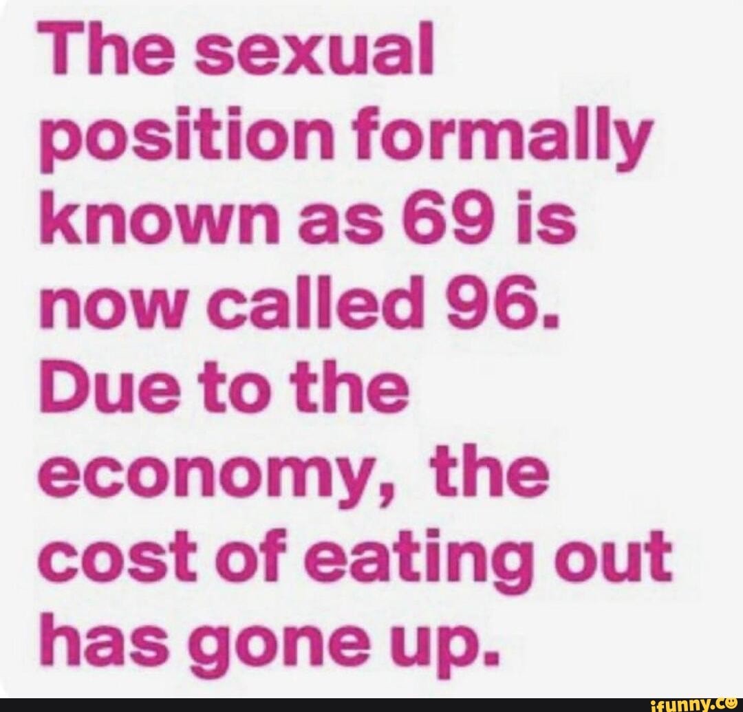 The sexual position formally known as 69 is now called 96. Due to the  economy, the cost of eating out has gone up. - iFunny