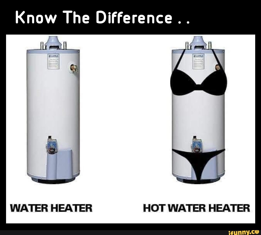 Know The Difference WATER HEATER HOT WATER HEATER iFunny