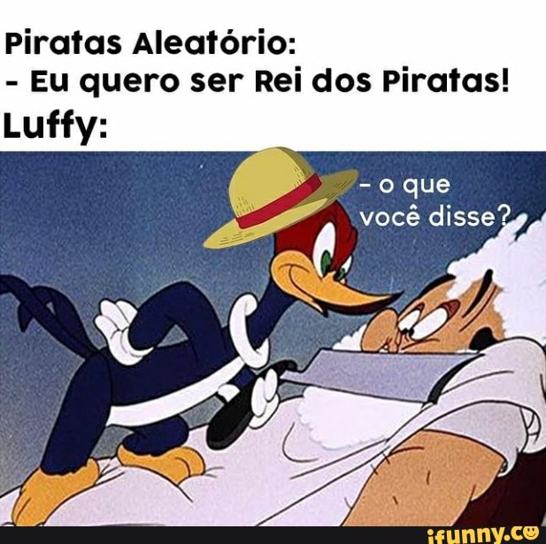 Piratas Aleatório:
- Eu quero ser Rei dos Piratas!
Luffy:
- o que
você disse?