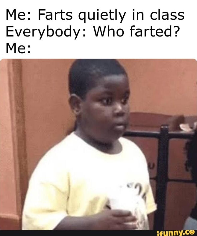Me: Farts quietly in class Everybody: Who farted? Me: - iFunny