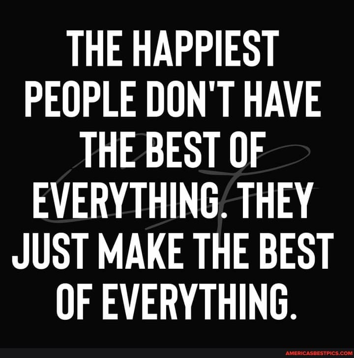 THE HAPPIEST PEOPLE DON'T HAVE THE BEST OF EVERYTHING. THEY JUST MAKE THE BEST OF EVERYTHING.