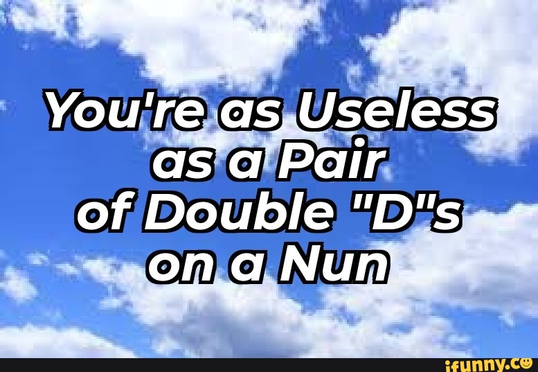 You're as Useless as a Pair of Double "D's on a Nun iFunny