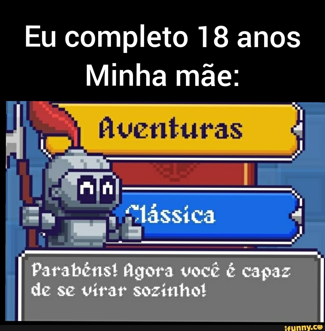 Eu completo 18 anos
Minha mãe:
Aventuras Aventuras
Parabéns! Agora você É capar de se virar sozinho!