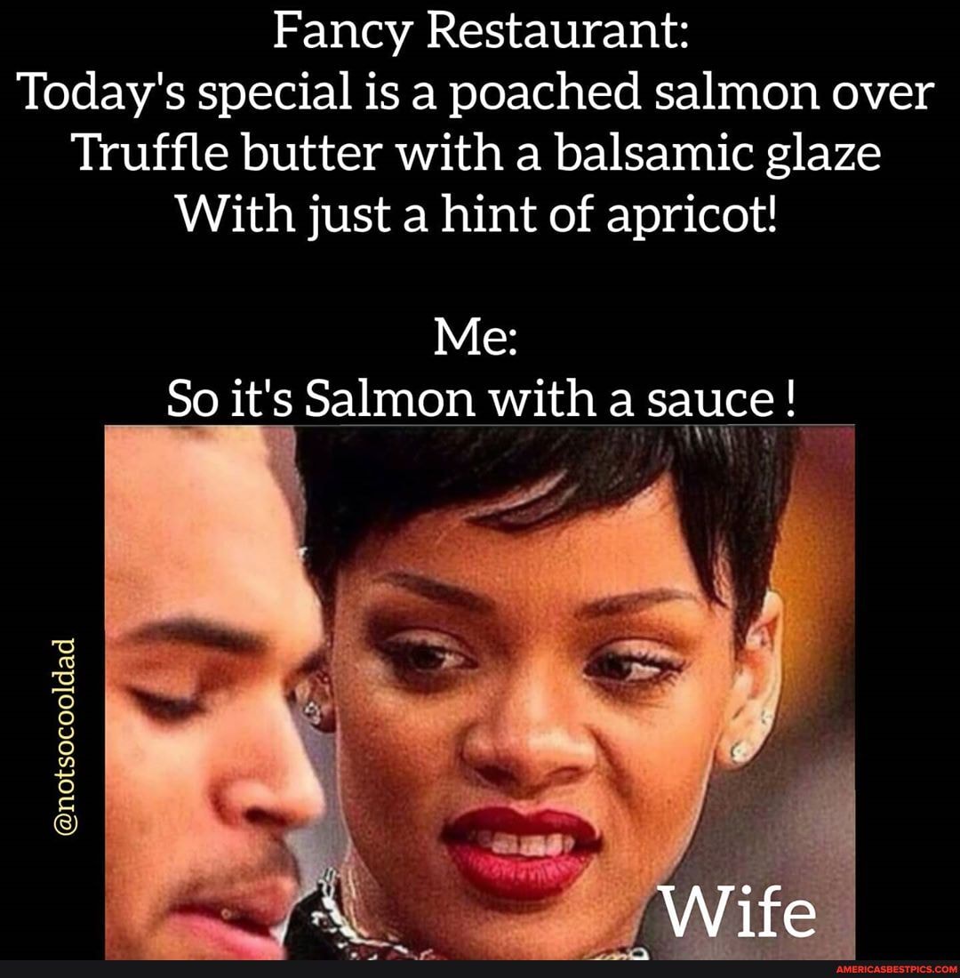 Fancy Restaurant:
Today's special is a poached salmon over
Truffle butter with a balsamic glaze
With just a hint of apricot!
Me:
So it's Salmon with a sauce!
@notsocooldad
fe
Wite