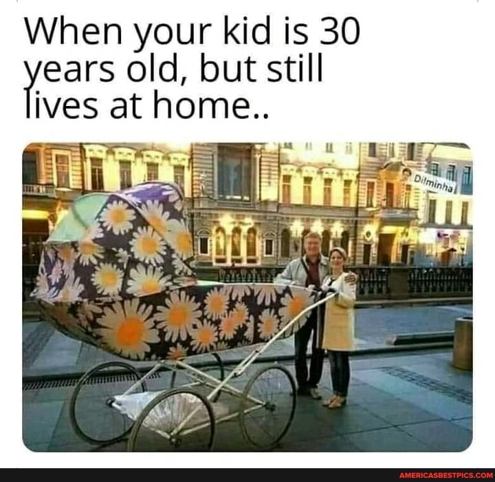 When your kid is 30 ears old, but still ives at home..