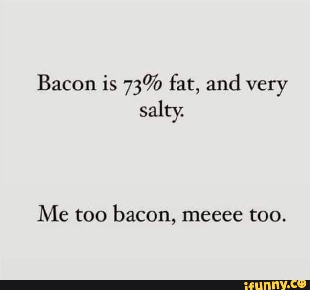 Bacon is 73 fat, and very salty. Me too bacon, meeee too. iFunny