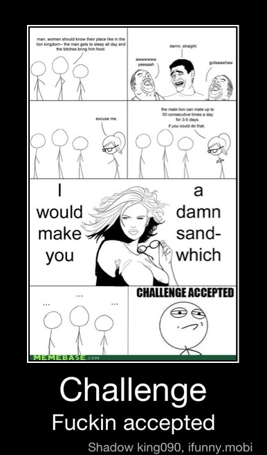 ha
CHALLENGE ACCEPTED
Challenge
Fuckin accepted - Challenge
Fuckin accepted