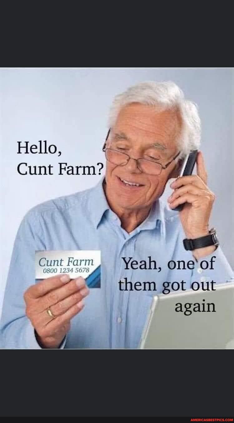 Hello, Cunt Farm? Cunt Farm Yeah, one 'of them got out again dd I -  America's best pics and videos