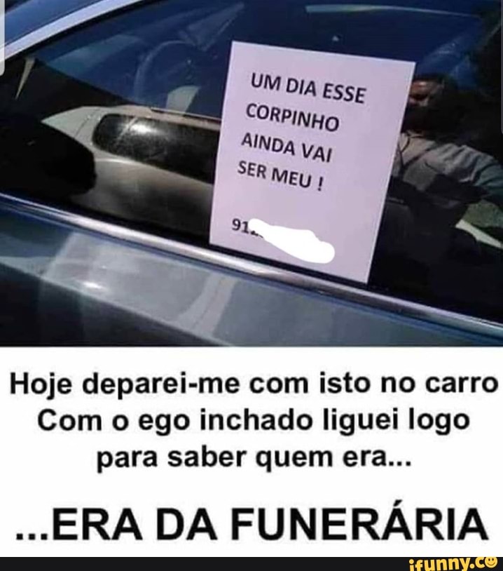 UM DIA Esse
CORPINHO
AINDA Val
SER MEU I
Hoje deparei-me com isto no carro
Com o ego inchado liguei logo
para saber quem era...
ERA DA FUNERÁRIA