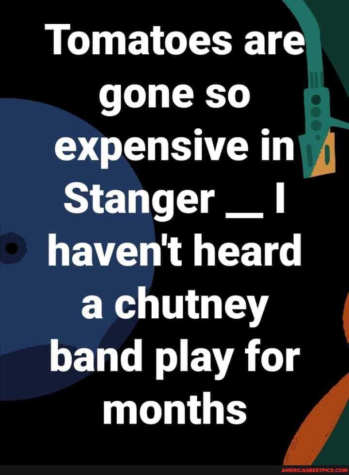 Tomatoes are gone so expensive in
Stanger I haven't heard a chutney band play for months