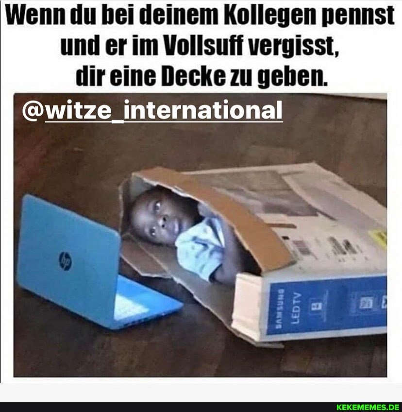 Wenn du bei deinem Kollegen pennst und er im Vollsuff vergisst, dir eine Decke zu geben.
@witze international