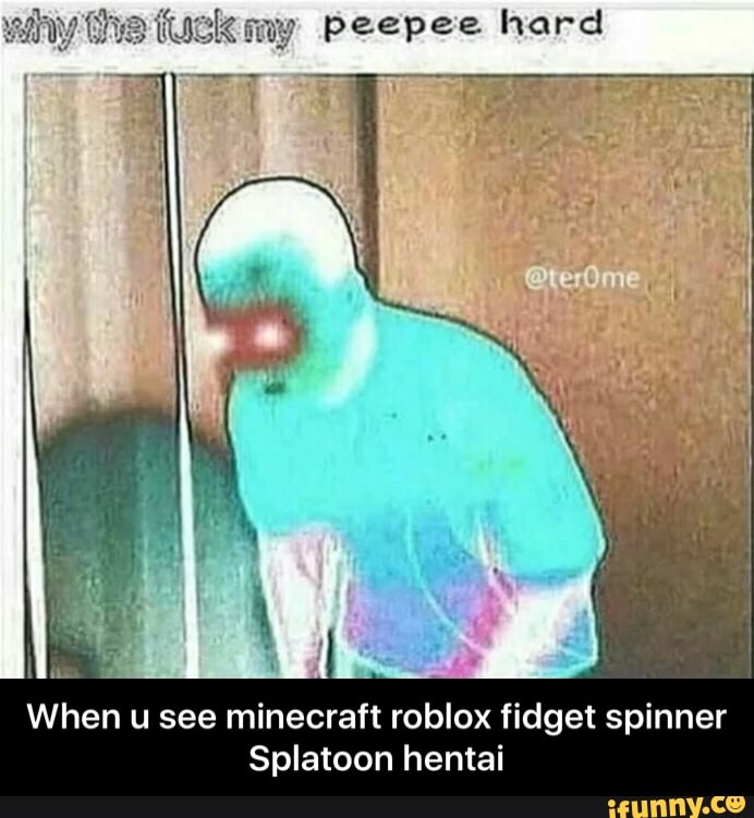 When U See Minecraft Roblox Fidget Spinner Splatoon Hentai When U See Minecraft Roblox Fidget Spinner Splatoon Hentai Ifunny - roblox hentai meme
