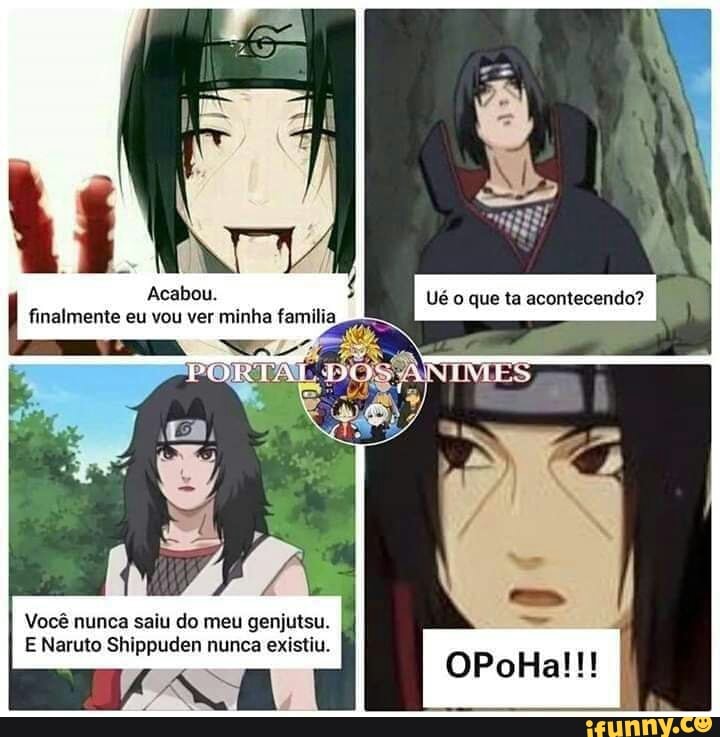 Acabou finalmente eu vou ver minha familia
Você nunca saiu do meu genjutsu
E Naruto Shippuden nunca existiu.
que
OPoHal!!!
II